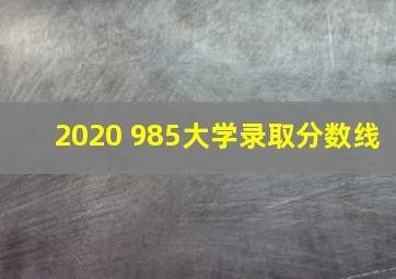 2020 985大学录取分数线